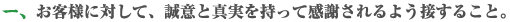 お客様に対して、誠意と真実を持って感謝されるよう接すること。