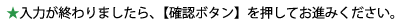 入力が終わりましたら、【確認ボタン】を押してお進みください。