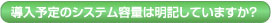導入予定のシステム容量は明記していますか？