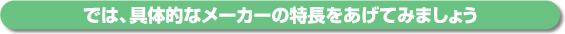 では、具体的なメーカーの特長をあげてみましょう